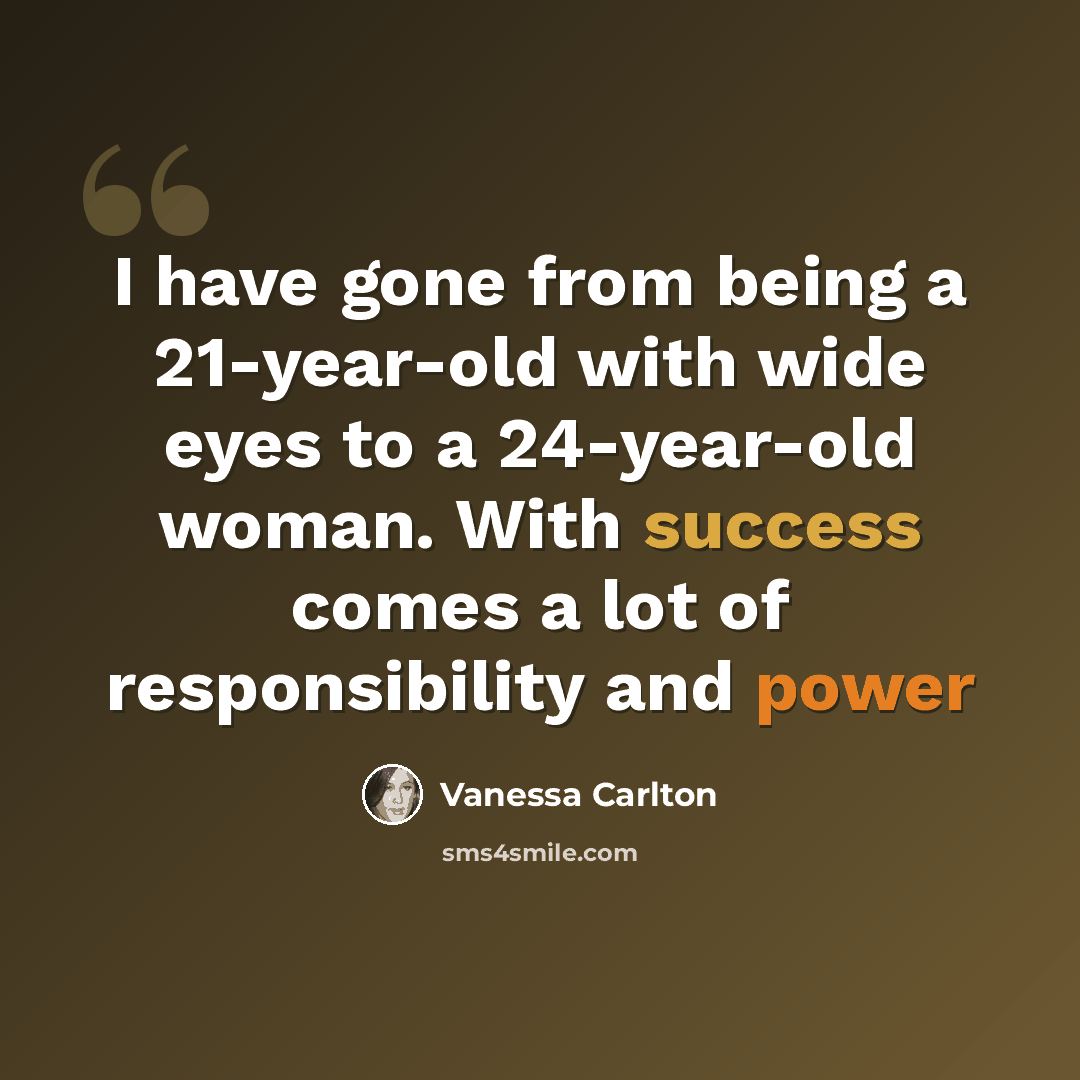 “I have gone from being a 21-year-old with wide eyes to a 24-year-old woman. With success comes a lot of responsibility and power” quote by Vanessa Carlton