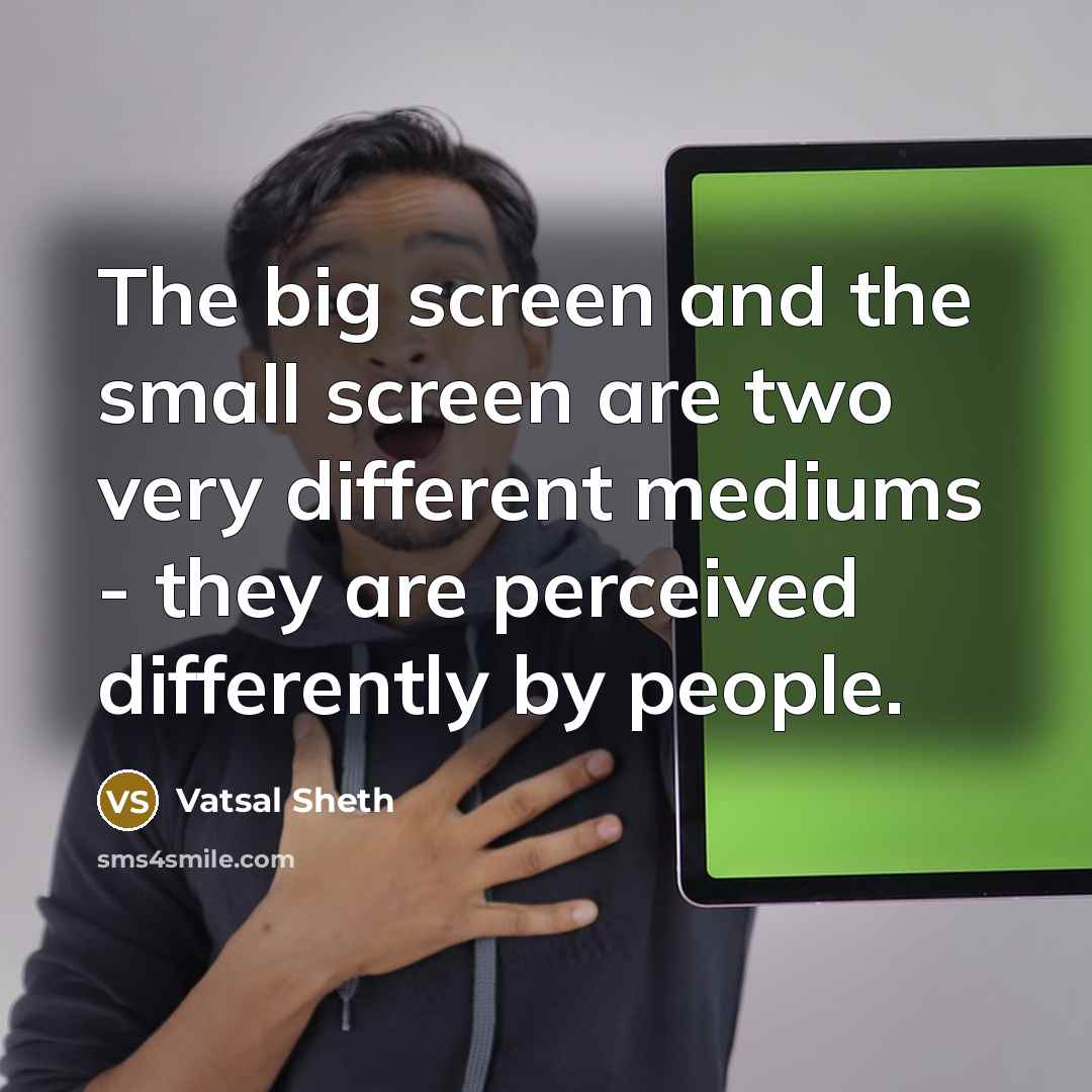 “The big screen and the small screen are two very different mediums - they are perceived differently by people.” quote by Vatsal Sheth