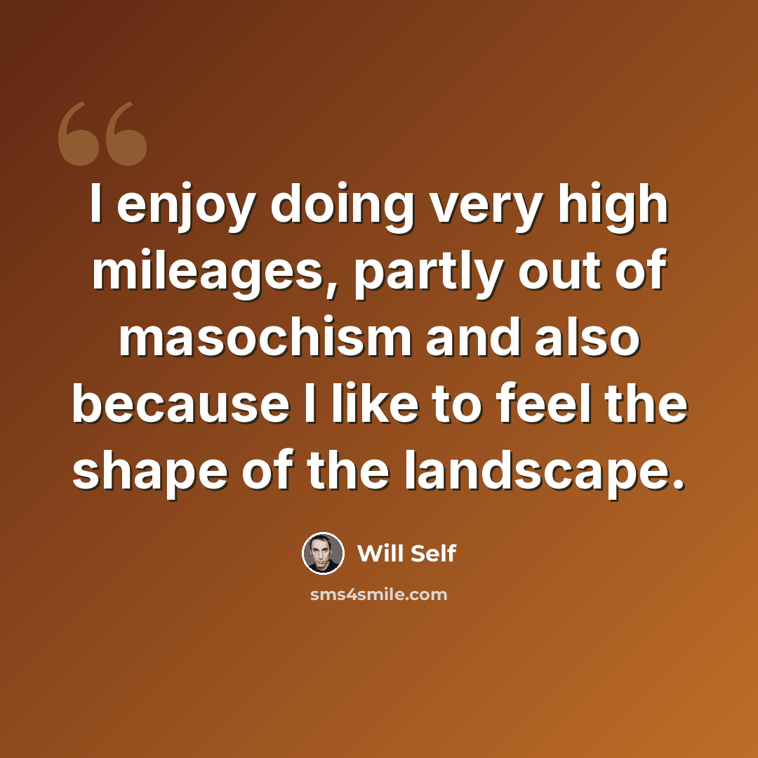 “I enjoy doing very high mileages, partly out of masochism and also because I like to feel the shape of the landscape.” quote by Will Self