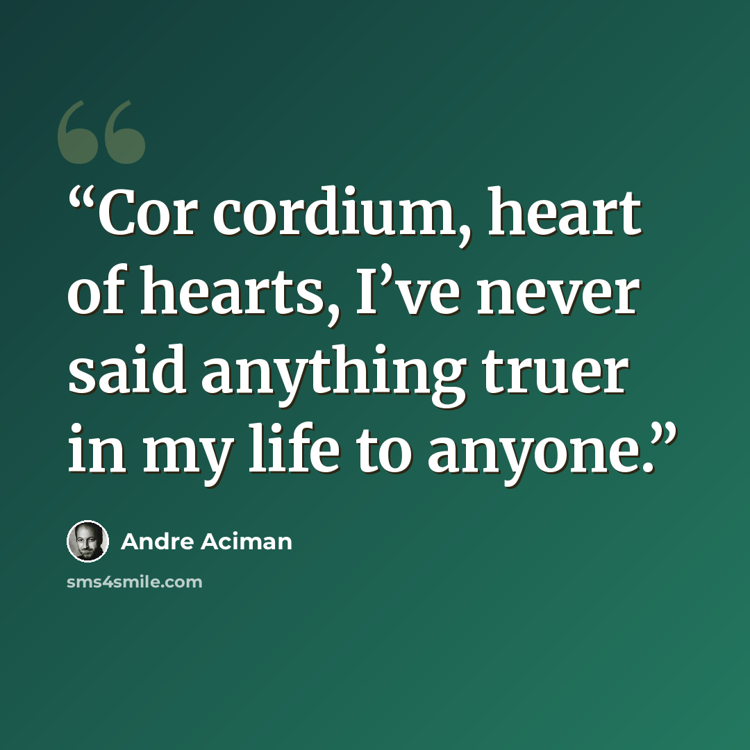 “Cor cordium, heart of hearts, I’ve never said anything truer in my life to anyone.” quote by André Aciman