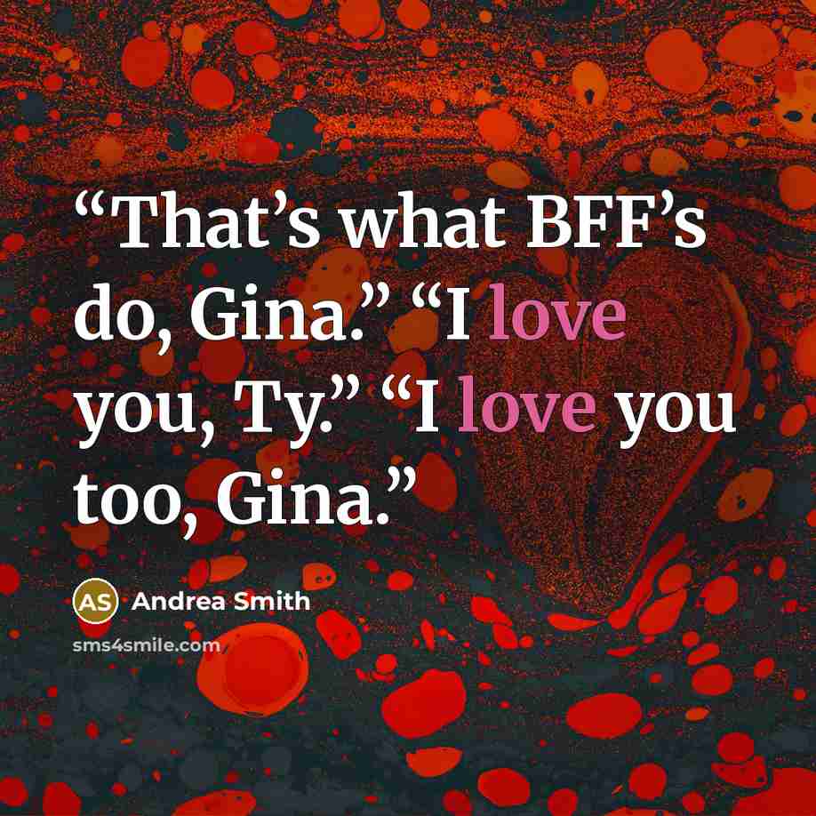 “That’s what BFF’s do, Gina.” “I love you, Ty.” “I love you too, Gina.” quote by Andrea Smith