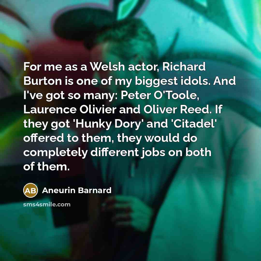 “For me as a Welsh actor, Richard Burton is one of my biggest idols. And I've got so many: Peter O'Toole, Laurence Olivier and Oliver Reed. If they got 'Hunky Dory' and 'Citadel' offered to them, they would do completely different jobs on both of them.” quote by Aneurin Barnard