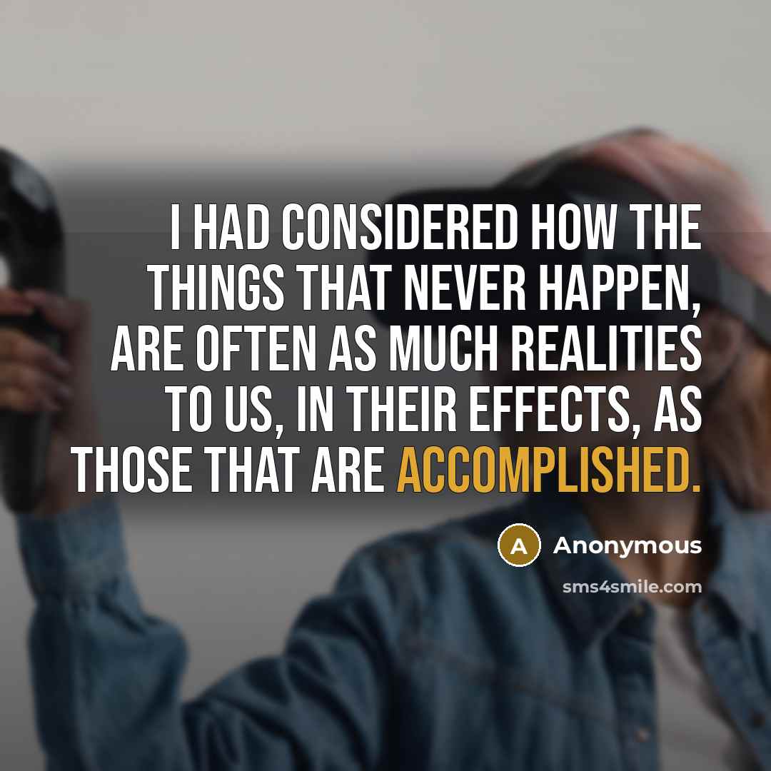 “I had considered how the things that never happen, are often as much realities to us, in their effects, as those that are accomplished.” quote by Anonymous