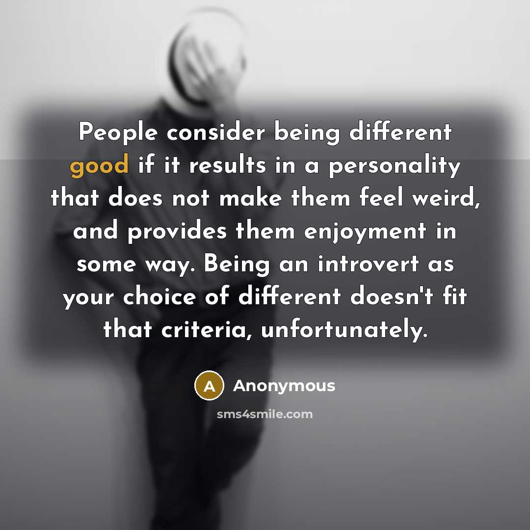 “People consider being different good if it results in a personality that does not make them feel weird, and provides them enjoyment in some way. Being an introvert as your choice of different doesn't fit that criteria, unfortunately.” quote by Anonymous