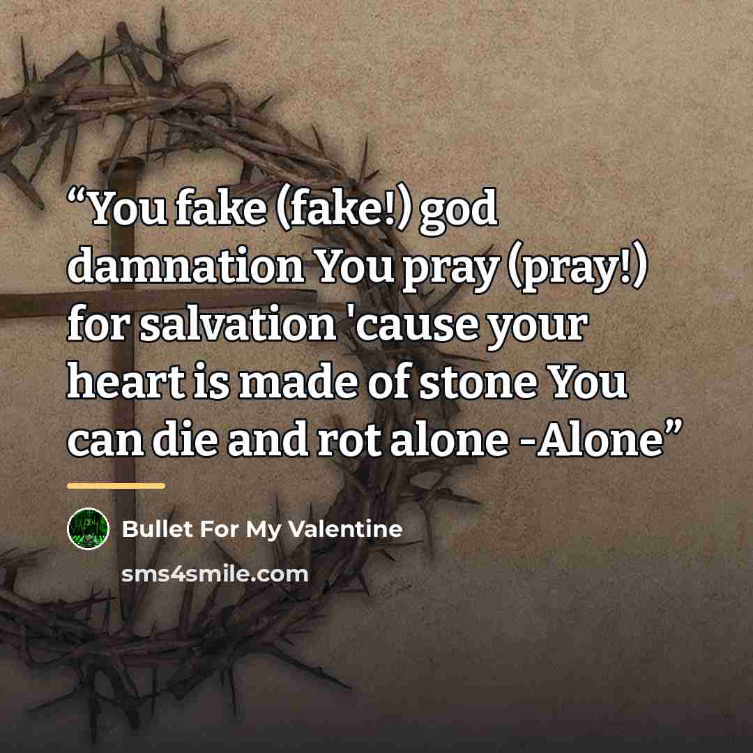 “You fake (fake!) god damnation You pray (pray!) for salvation 'cause your heart is made of stone You can die and rot alone -Alone” quote by Bullet for My Valentine