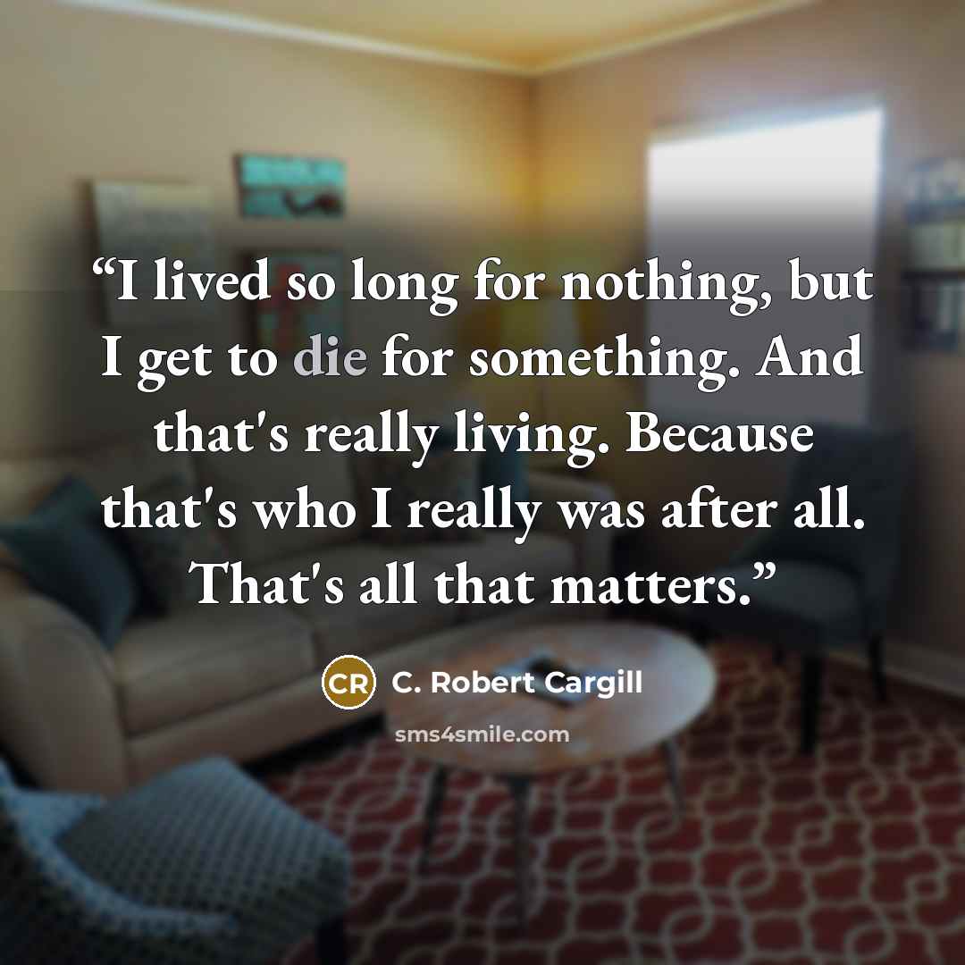 “I lived so long for nothing, but I get to die for something. And that's really living. Because that's who I really was after all. That's all that matters.” quote by C. Robert Cargill