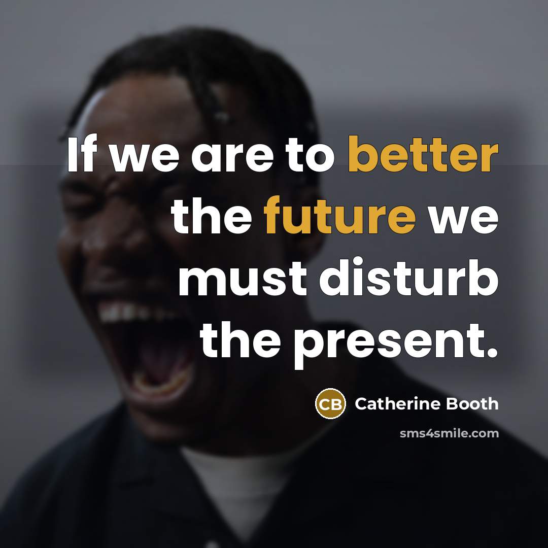 “If we are to better the future we must disturb the present.” quote by Catherine Booth