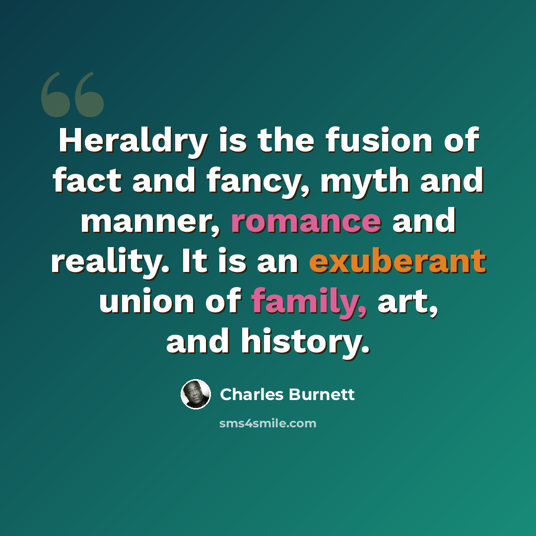 “Heraldry is the fusion of fact and fancy, myth and manner, romance and reality. It is an exuberant union of family, art, and history.” quote by Charles Burnett