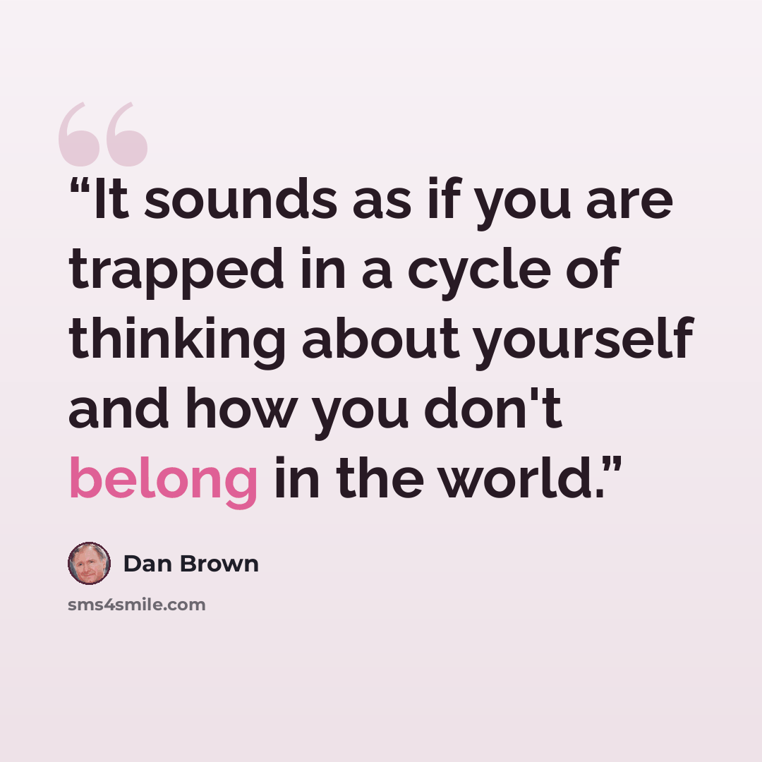 “It sounds as if you are trapped in a cycle of thinking about yourself and how you don't belong in the world.” quote by Dan Brown