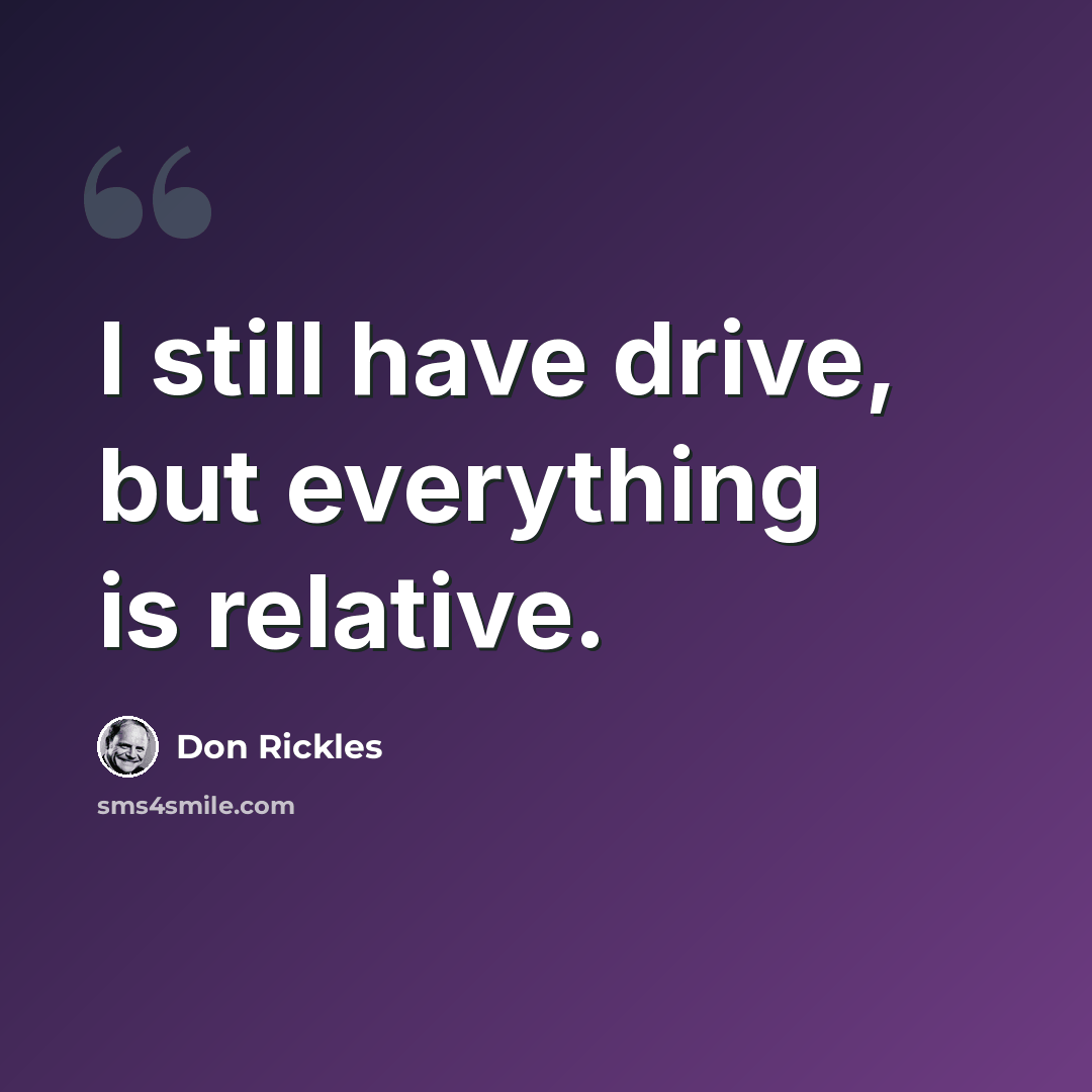 “I still have drive, but everything is relative.” quote by Don Rickles