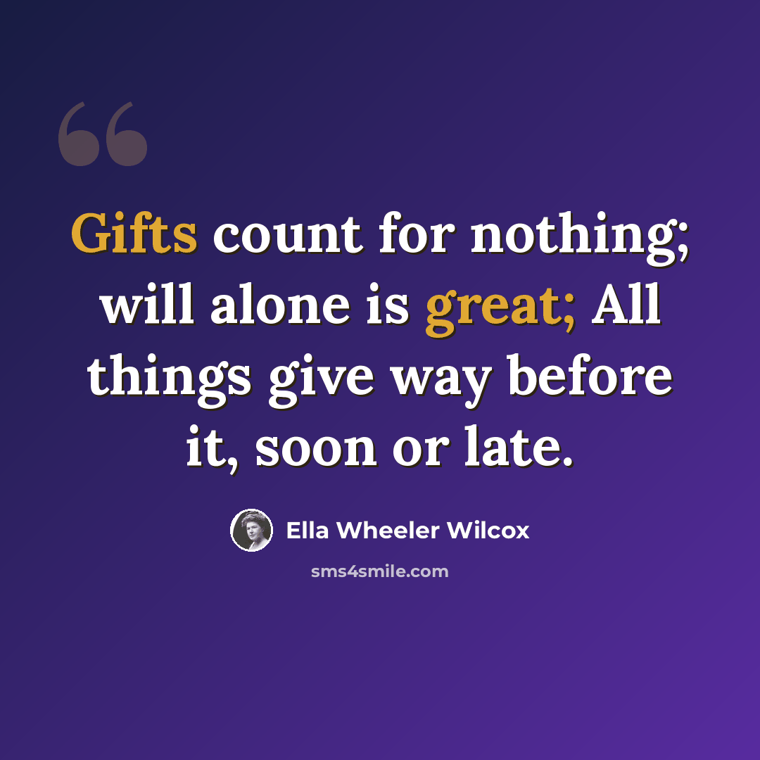 “Gifts count for nothing; will alone is great; All things give way before it, soon or late.” quote by Ella Wheeler Wilcox