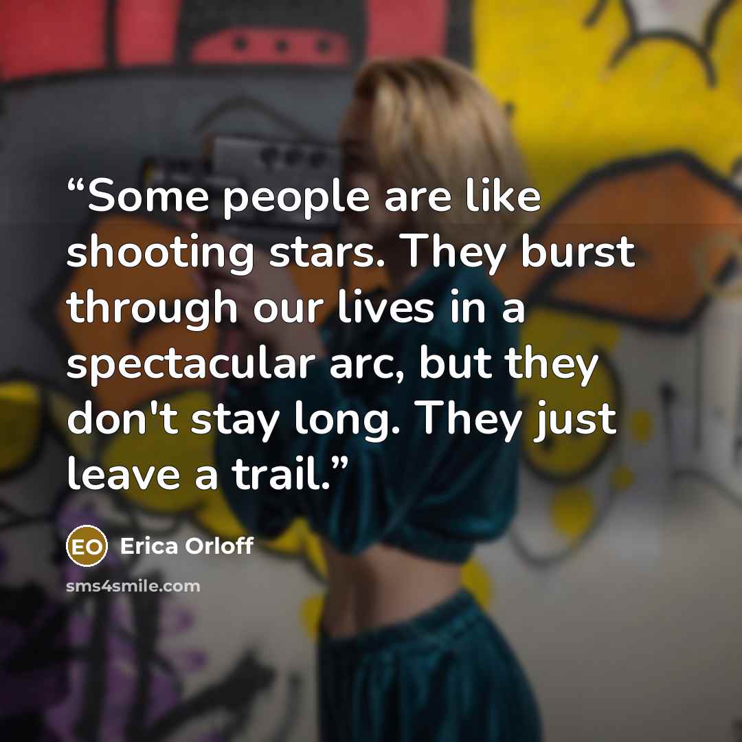 “Some people are like shooting stars. They burst through our lives in a spectacular arc, but they don't stay long. They just leave a trail.” quote by Erica Orloff