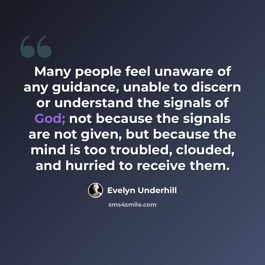“Many people feel unaware of any guidance, unable to discern or understand the signals of God; not because the signals are not given, but because the mind is too troubled, clouded, and hurried to receive them.” quote by Evelyn Underhill