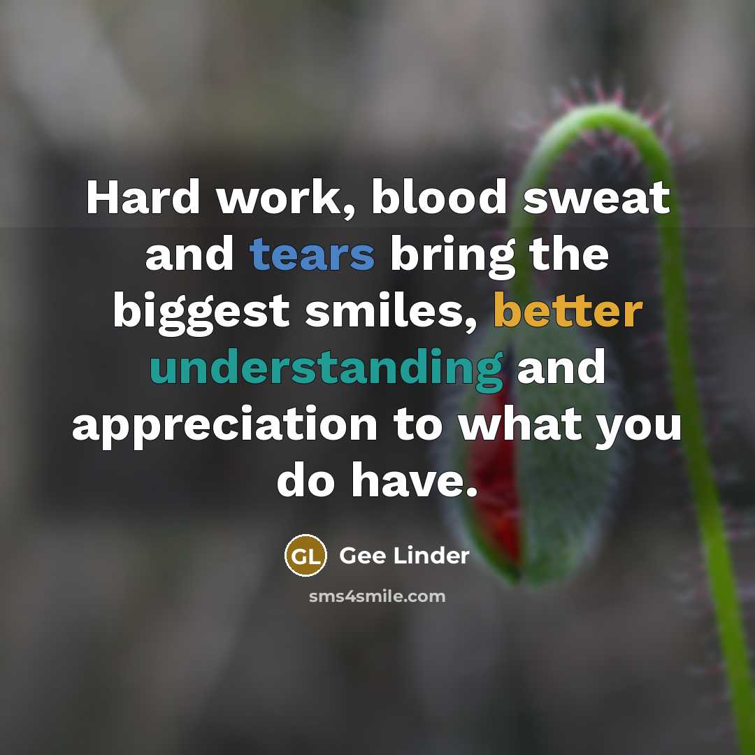 “Hard work, blood sweat and tears bring the biggest smiles, better understanding and appreciation to what you do have.” quote by Gee Linder