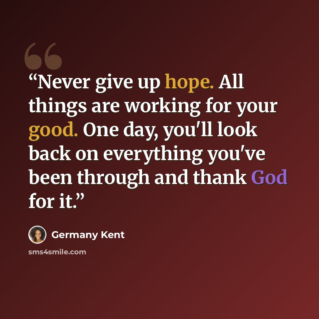 “Never give up hope. All things are working for your good. One day, you'll look back on everything you've been through and thank God for it.” quote by Germany Kent