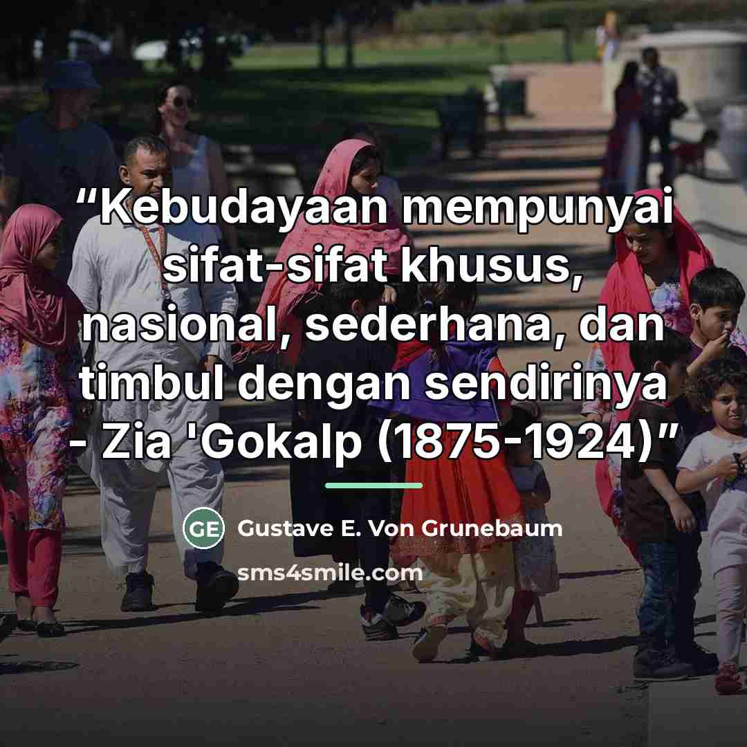 “Kebudayaan mempunyai sifat-sifat khusus, nasional, sederhana, dan timbul dengan sendirinya - Zia 'Gokalp (1875-1924)” quote by Gustave E. Von Grunebaum