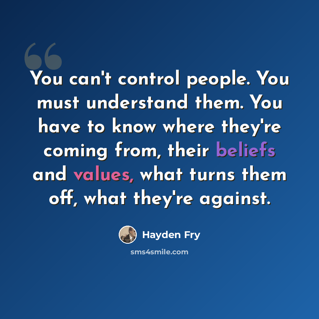 “You can't control people. You must understand them. You have to know where they're coming from, their beliefs and values, what turns them off, what they're against.” quote by Hayden Fry