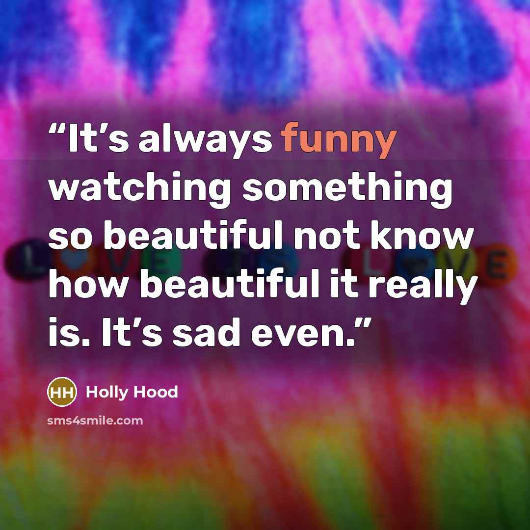 “It’s always funny watching something so beautiful not know how beautiful it really is. It’s sad even.” quote by Holly Hood