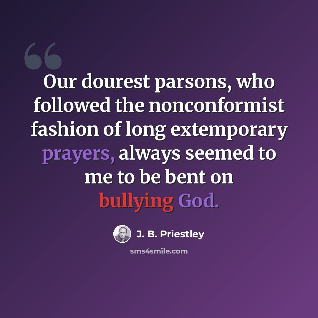 “Our dourest parsons, who followed the nonconformist fashion of long extemporary prayers, always seemed to me to be bent on bullying God.” quote by J. B. Priestley