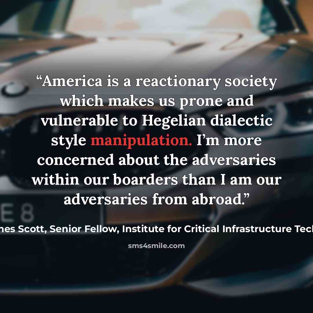 “America is a reactionary society which makes us prone and vulnerable to Hegelian dialectic style manipulation. I’m more concerned about the adversaries within our boarders than I am our adversaries from abroad.” quote by James Scott, Senior Fellow, Institute for Critical Infrastructure Technology