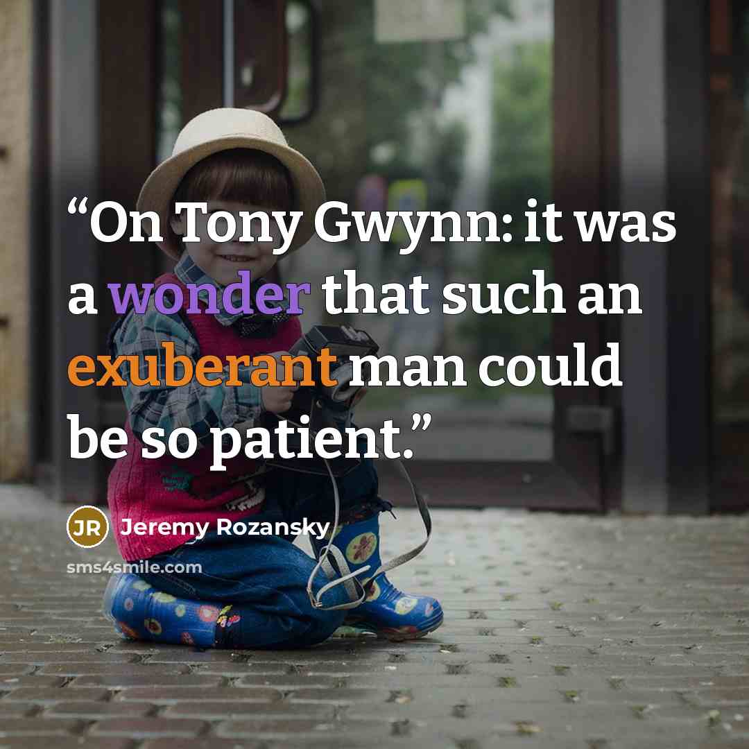 “On Tony Gwynn: it was a wonder that such an exuberant man could be so patient.” quote by Jeremy Rozansky