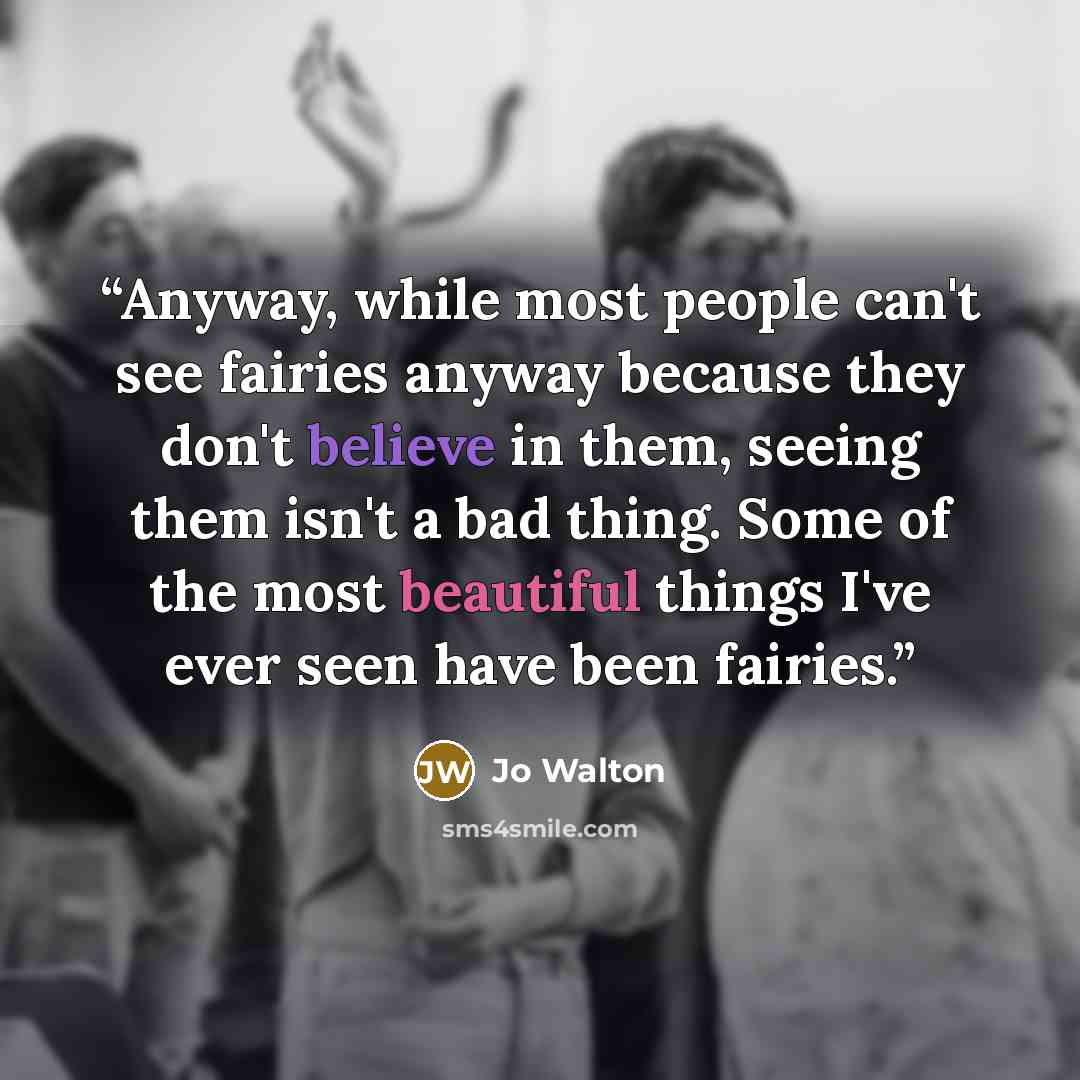 “Anyway, while most people can't see fairies anyway because they don't believe in them, seeing them isn't a bad thing. Some of the most beautiful things I've ever seen have been fairies.” quote by Jo Walton