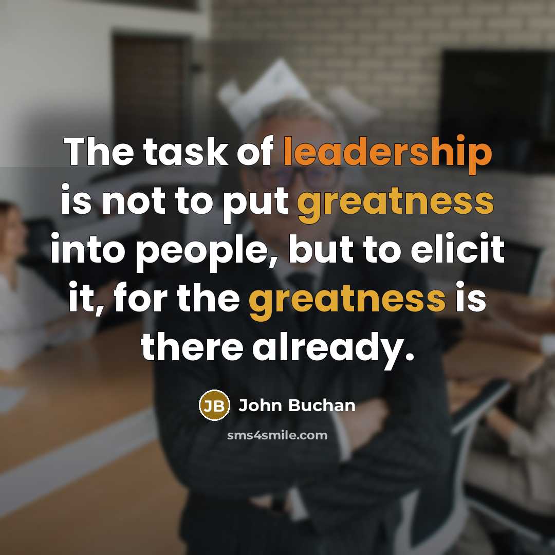 “The task of leadership is not to put greatness into people, but to elicit it, for the greatness is there already.” quote by John Buchan
