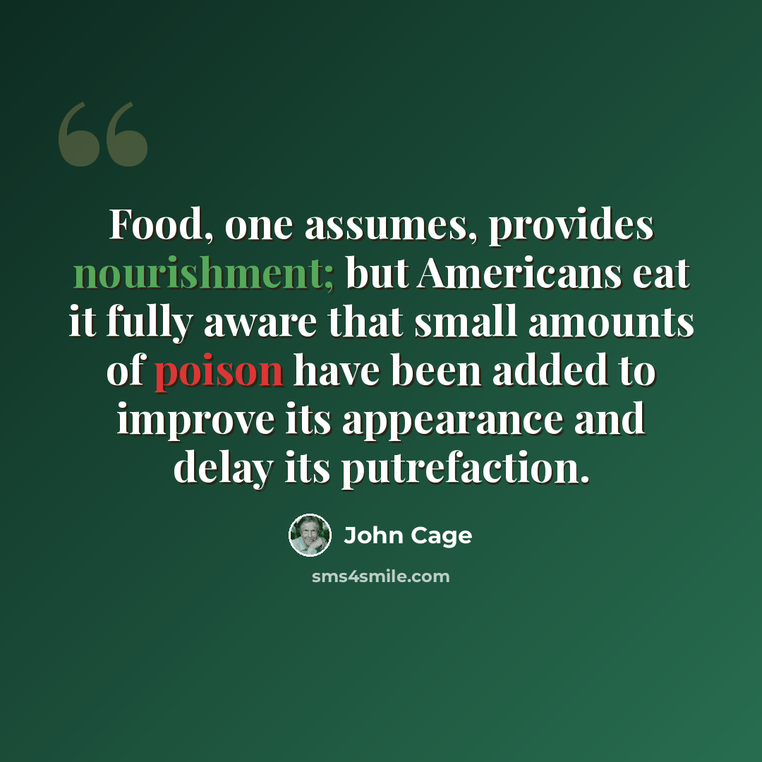 “Food, one assumes, provides nourishment; but Americans eat it fully aware that small amounts of poison have been added to improve its appearance and delay its putrefaction.” quote by John Cage