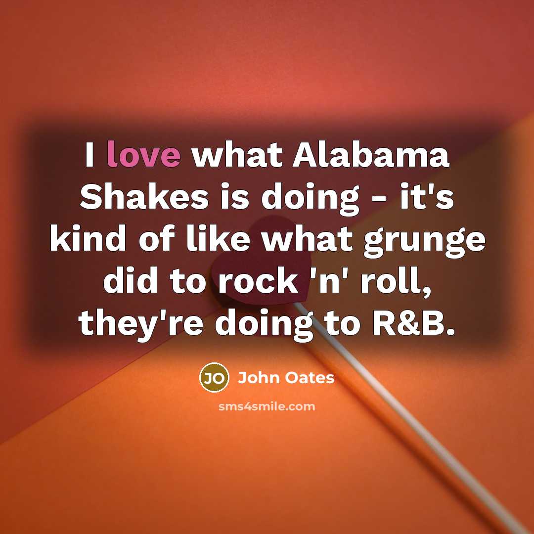 “I love what Alabama Shakes is doing - it's kind of like what grunge did to rock 'n' roll, they're doing to R&B.” quote by John Oates