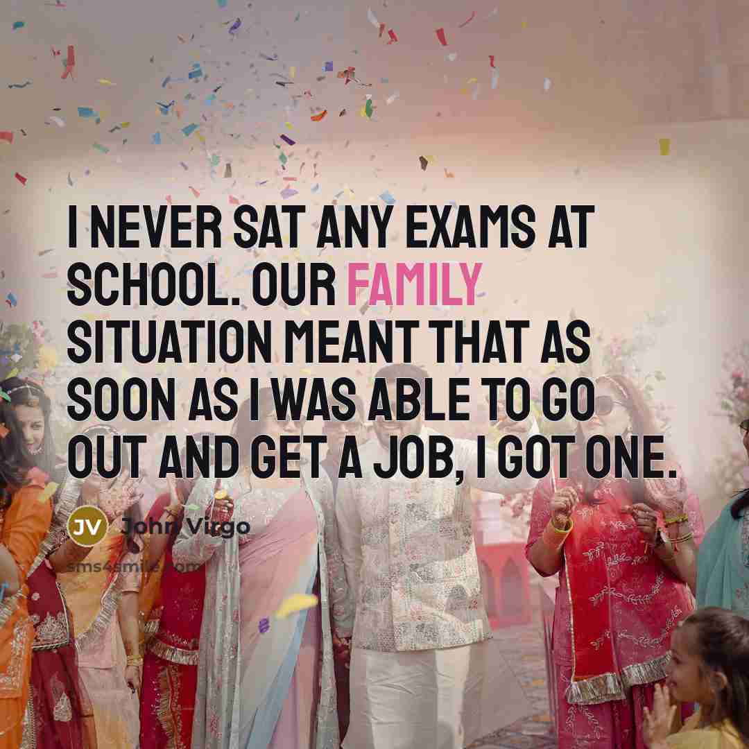 “I never sat any exams at school. Our family situation meant that as soon as I was able to go out and get a job, I got one.” quote by John Virgo