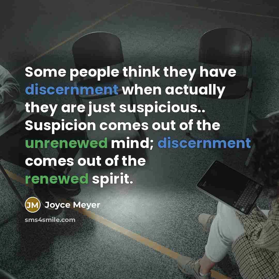 “Some people think they have discernment when actually they are just suspicious.. Suspicion comes out of the unrenewed mind; discernment comes out of the renewed spirit.” quote by Joyce Meyer
