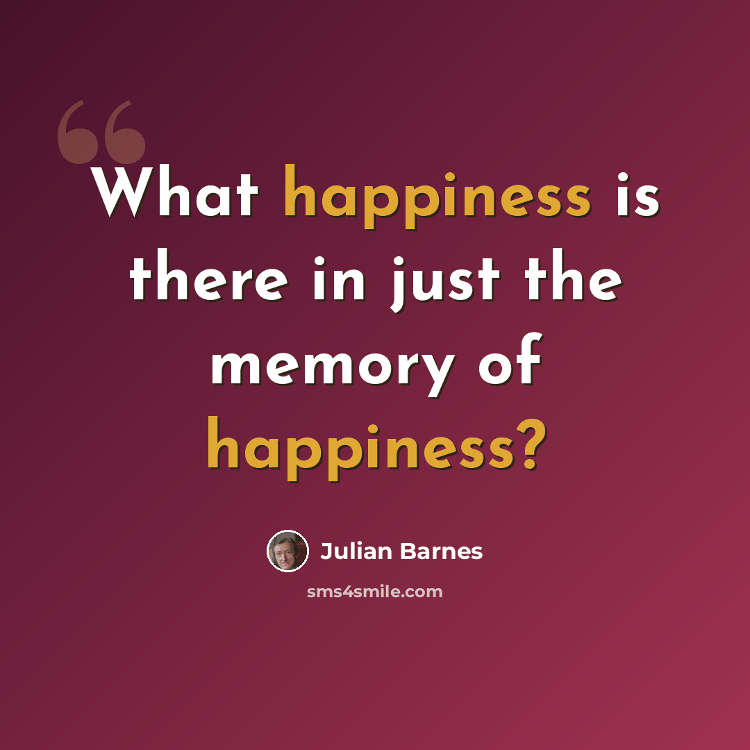 “What happiness is there in just the memory of happiness?” quote by Julian Barnes