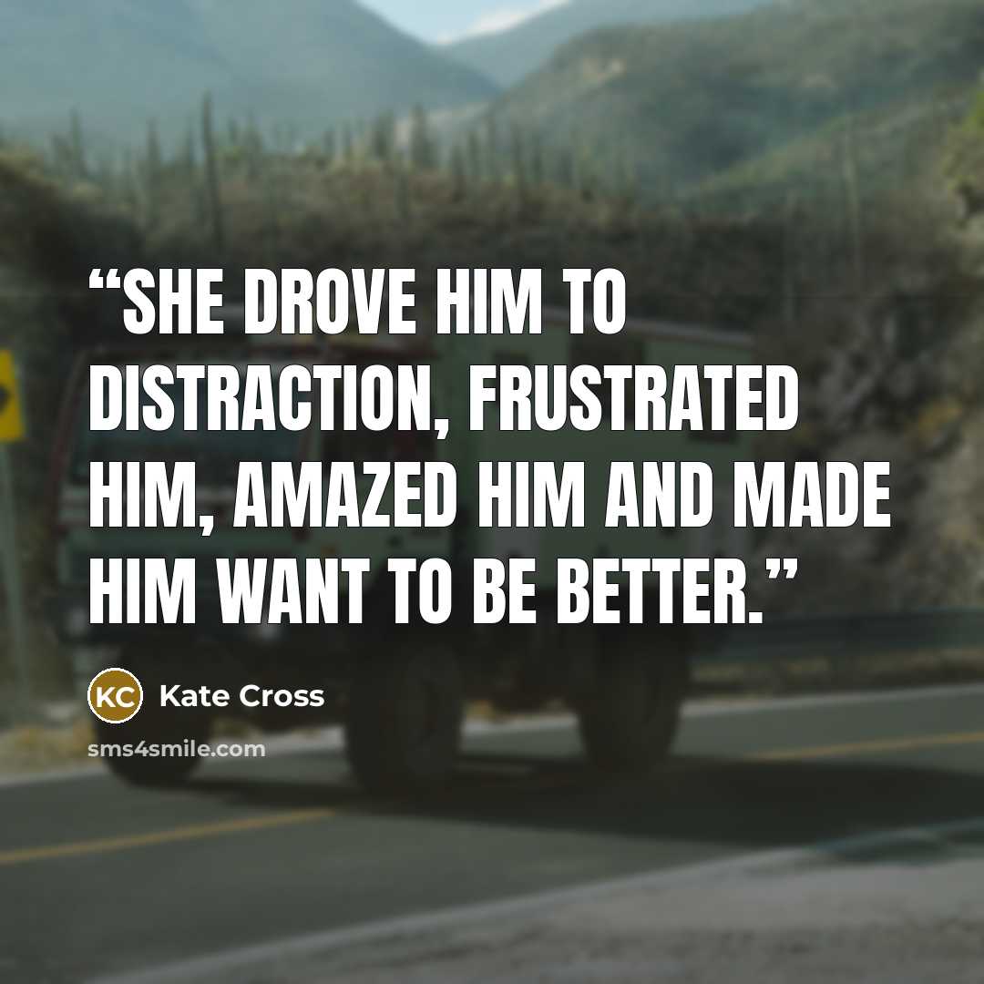 “She drove him to distraction, frustrated him, amazed him and made him want to be better.” quote by Kate Cross