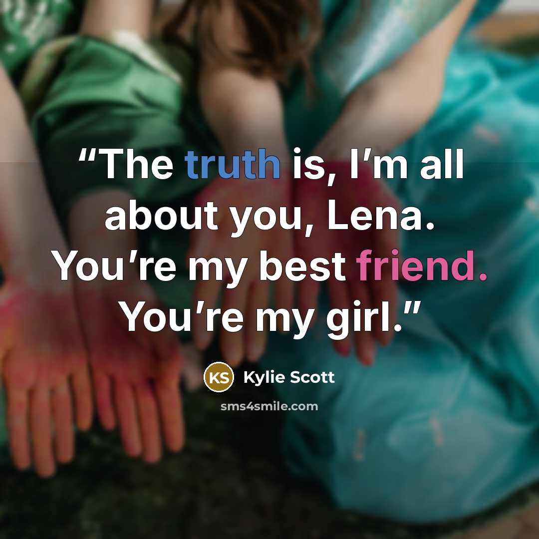 “The truth is, I’m all about you, Lena. You’re my best friend. You’re my girl.” quote by Kylie Scott