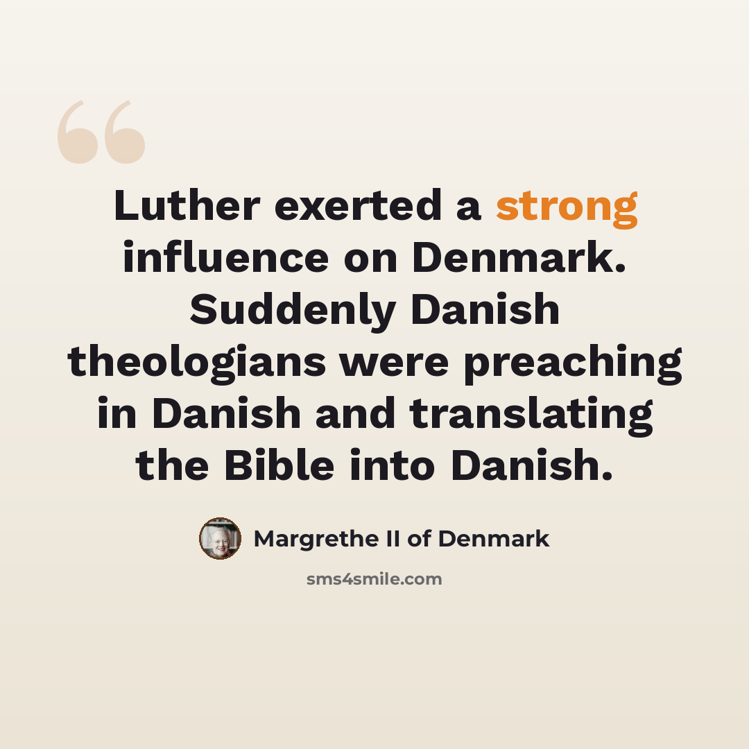 “Luther exerted a strong influence on Denmark. Suddenly Danish theologians were preaching in Danish and translating the Bible into Danish.” quote by Margrethe II of Denmark