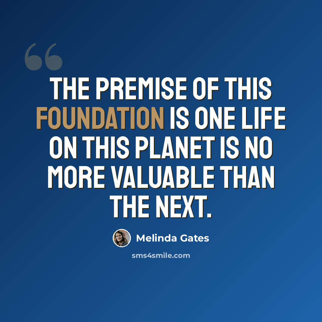 “The premise of this foundation is one life on this planet is no more valuable than the next.” quote by Melinda Gates