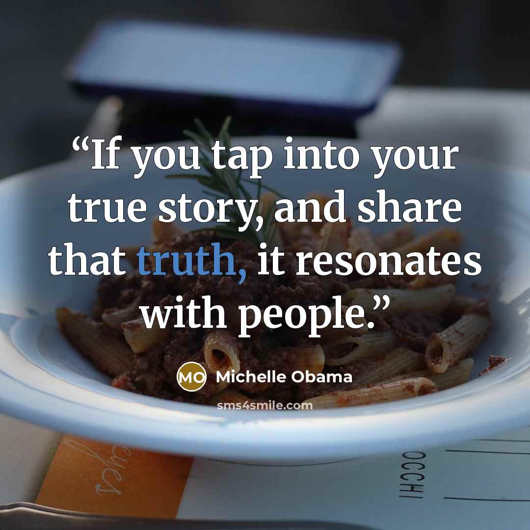 “If you tap into your true story, and share that truth, it resonates with people.” quote by Michelle Obama