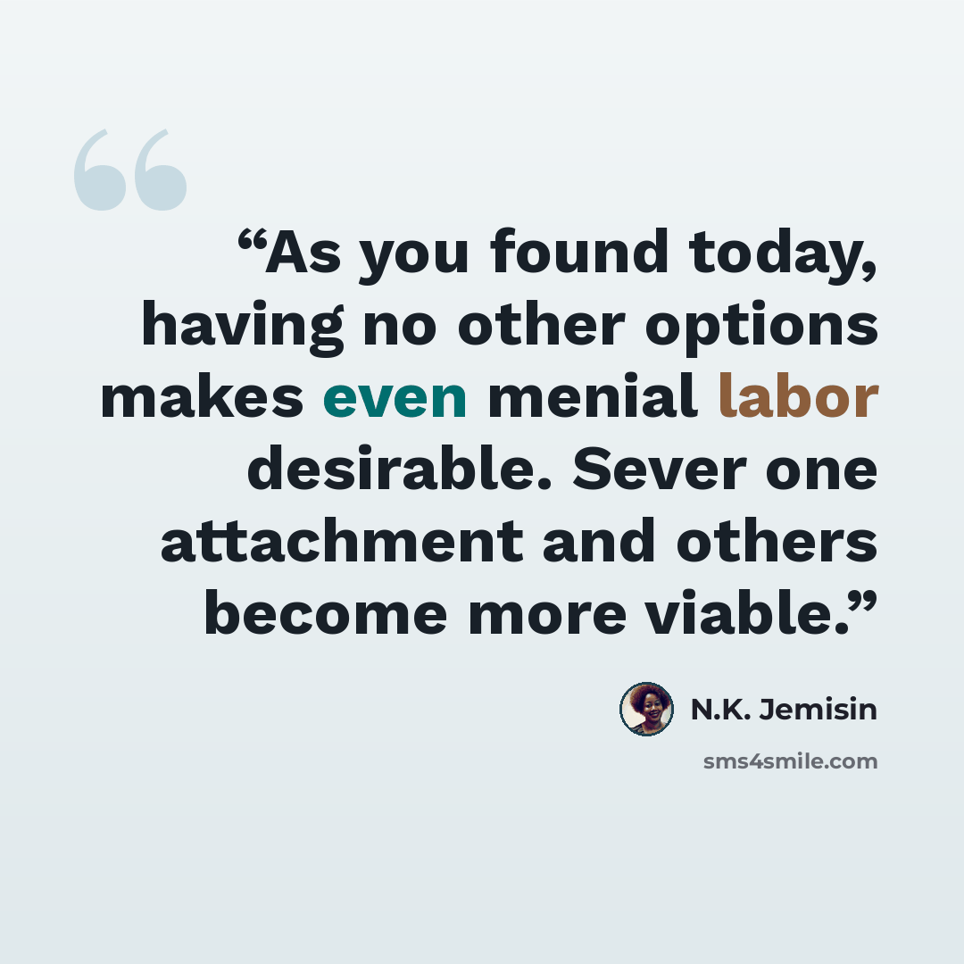 “As you found today, having no other options makes even menial labor desirable. Sever one attachment and others become more viable.” quote by N.K. Jemisin