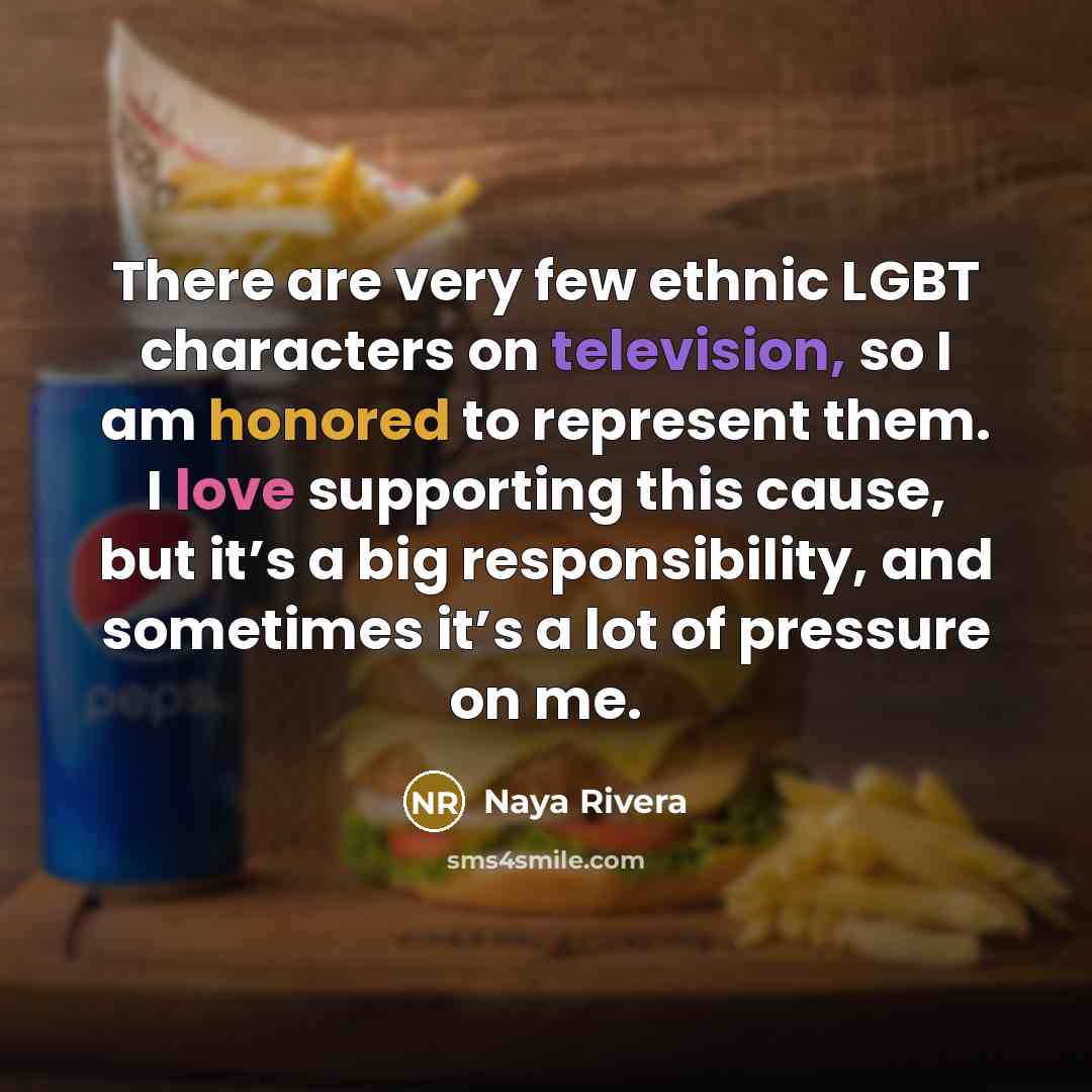 “There are very few ethnic LGBT characters on television, so I am honored to represent them. I love supporting this cause, but it’s a big responsibility, and sometimes it’s a lot of pressure on me.” quote by Naya Rivera