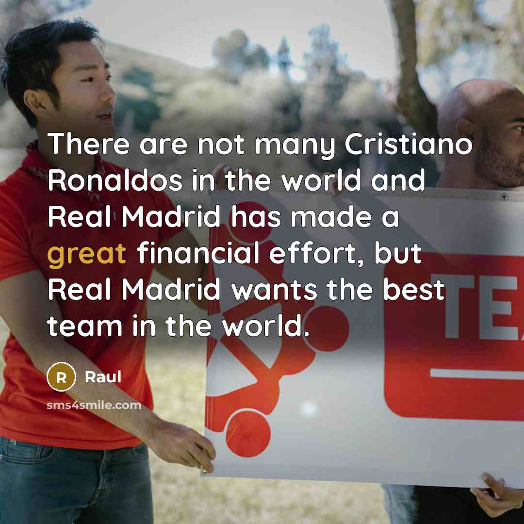 “There are not many Cristiano Ronaldos in the world and Real Madrid has made a great financial effort, but Real Madrid wants the best team in the world.” quote by Raul