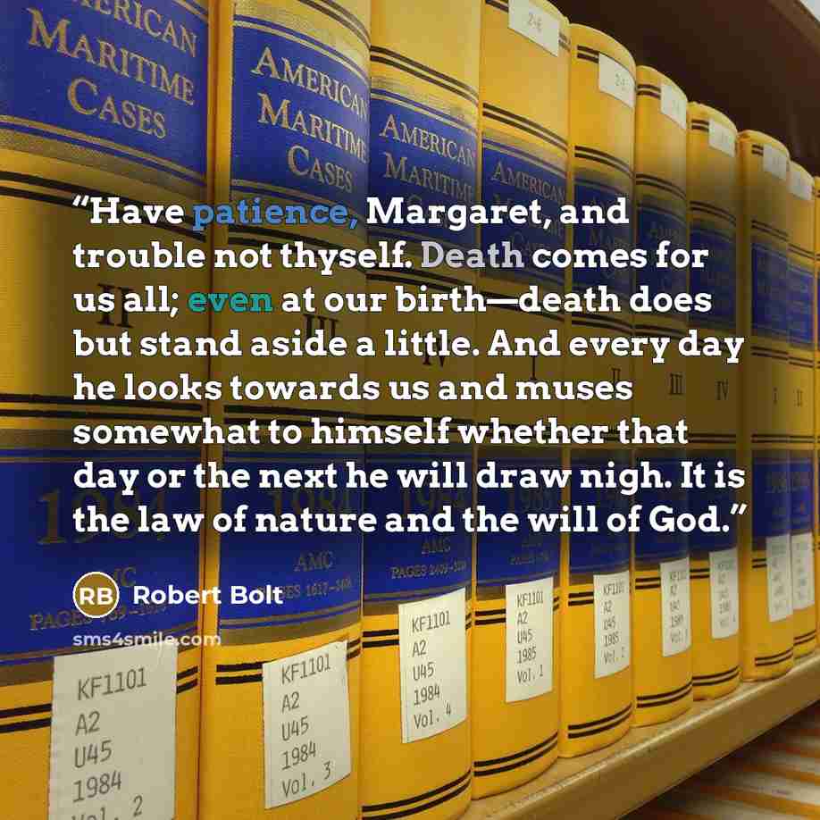 “Have patience, Margaret, and trouble not thyself. Death comes for us all; even at our birth—death does but stand aside a little. And every day he looks towards us and muses somewhat to himself whether that day or the next he will draw nigh. It is the law of nature and the will of God.” quote by Robert Bolt