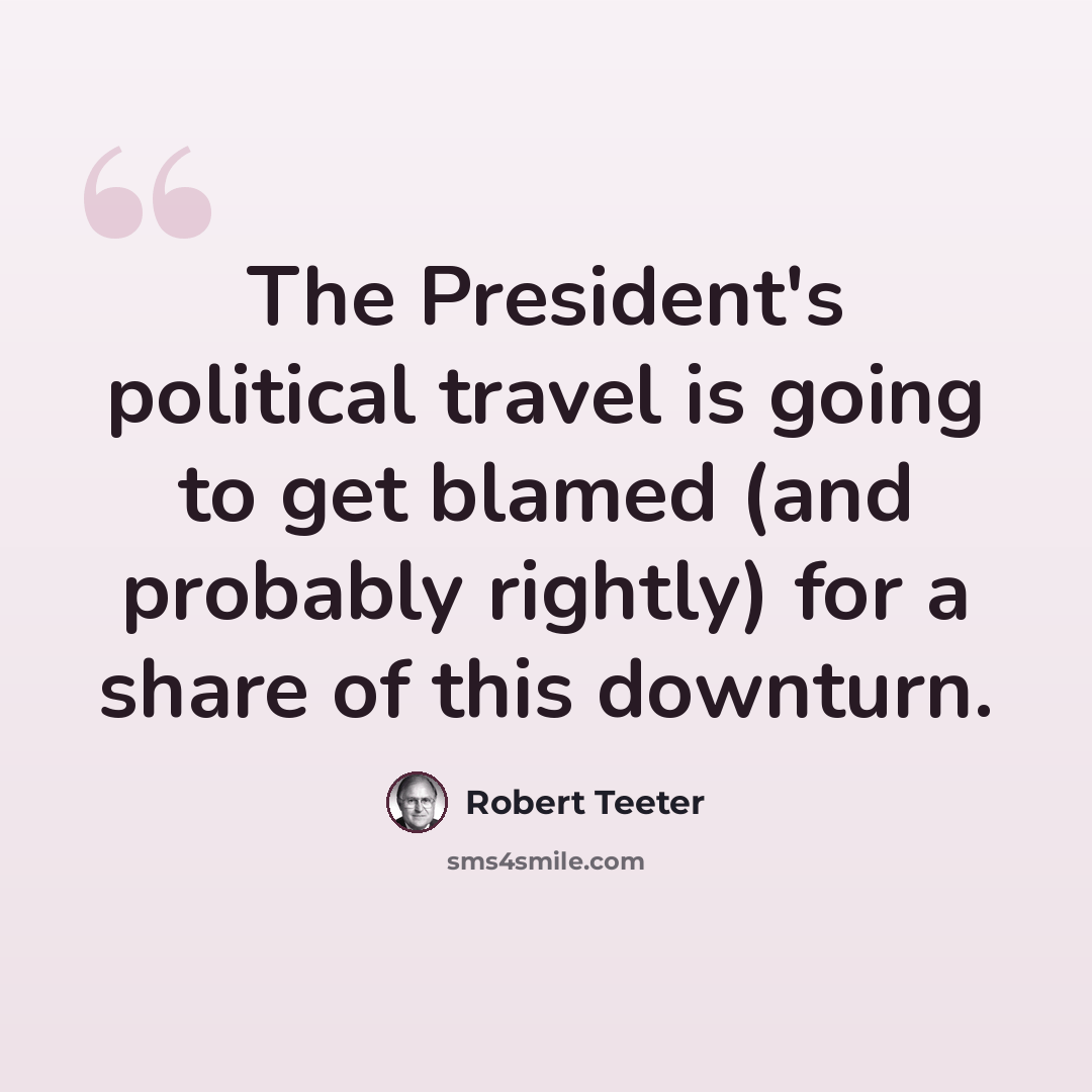 “The President's political travel is going to get blamed (and probably rightly) for a share of this downturn.” quote by Robert Teeter