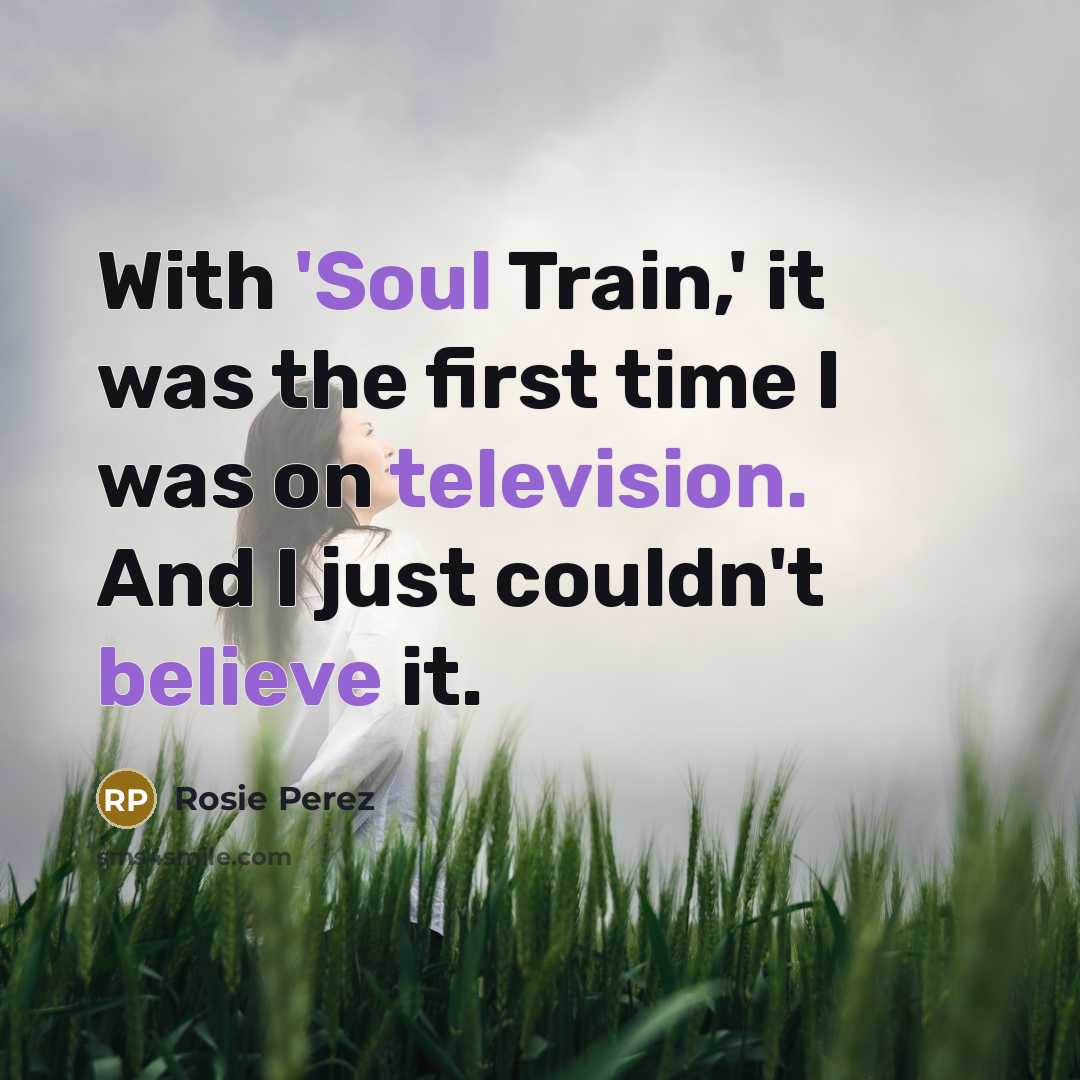 “With 'Soul Train,' it was the first time I was on television. And I just couldn't believe it.” quote by Rosie Perez