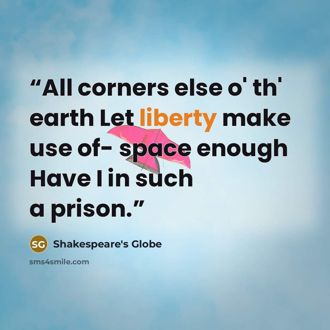 “All corners else o' th' earth Let liberty make use of- space enough Have I in such a prison.” quote by Shakespeare's Globe