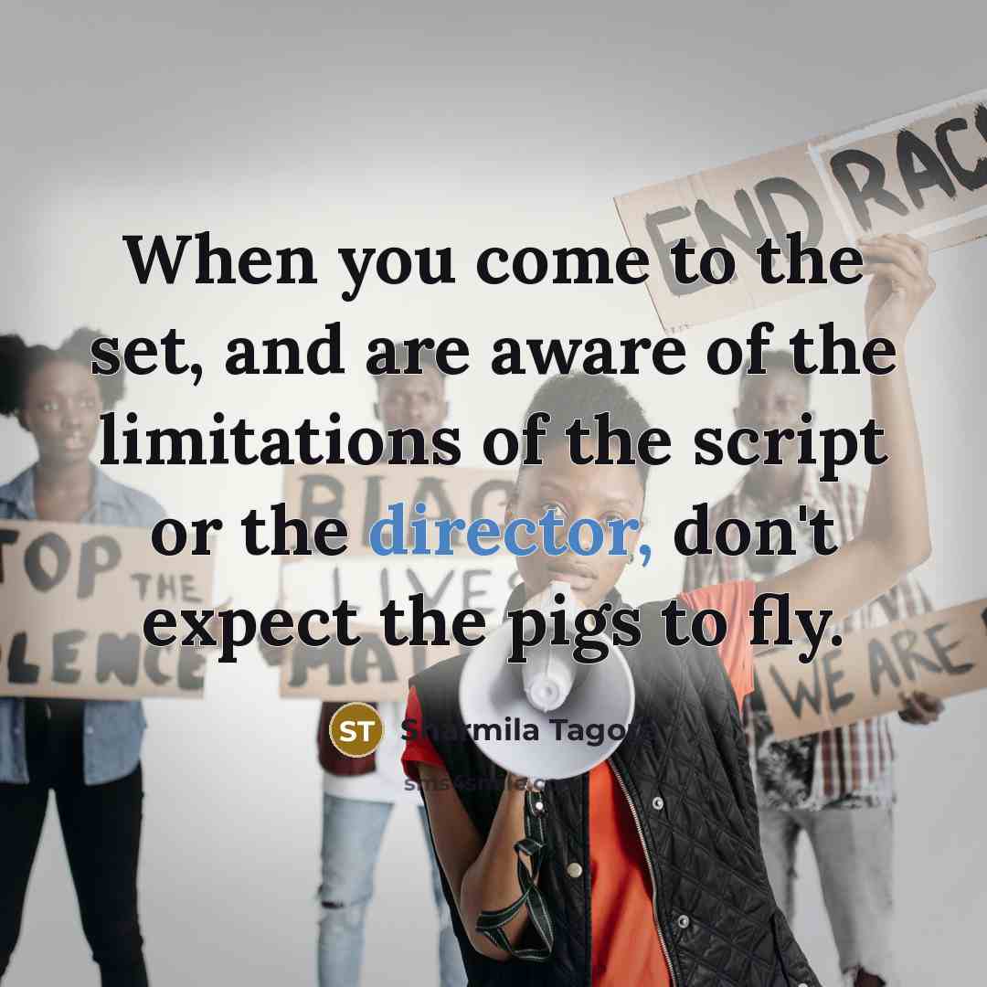 “When you come to the set, and are aware of the limitations of the script or the director, don't expect the pigs to fly.” quote by Sharmila Tagore