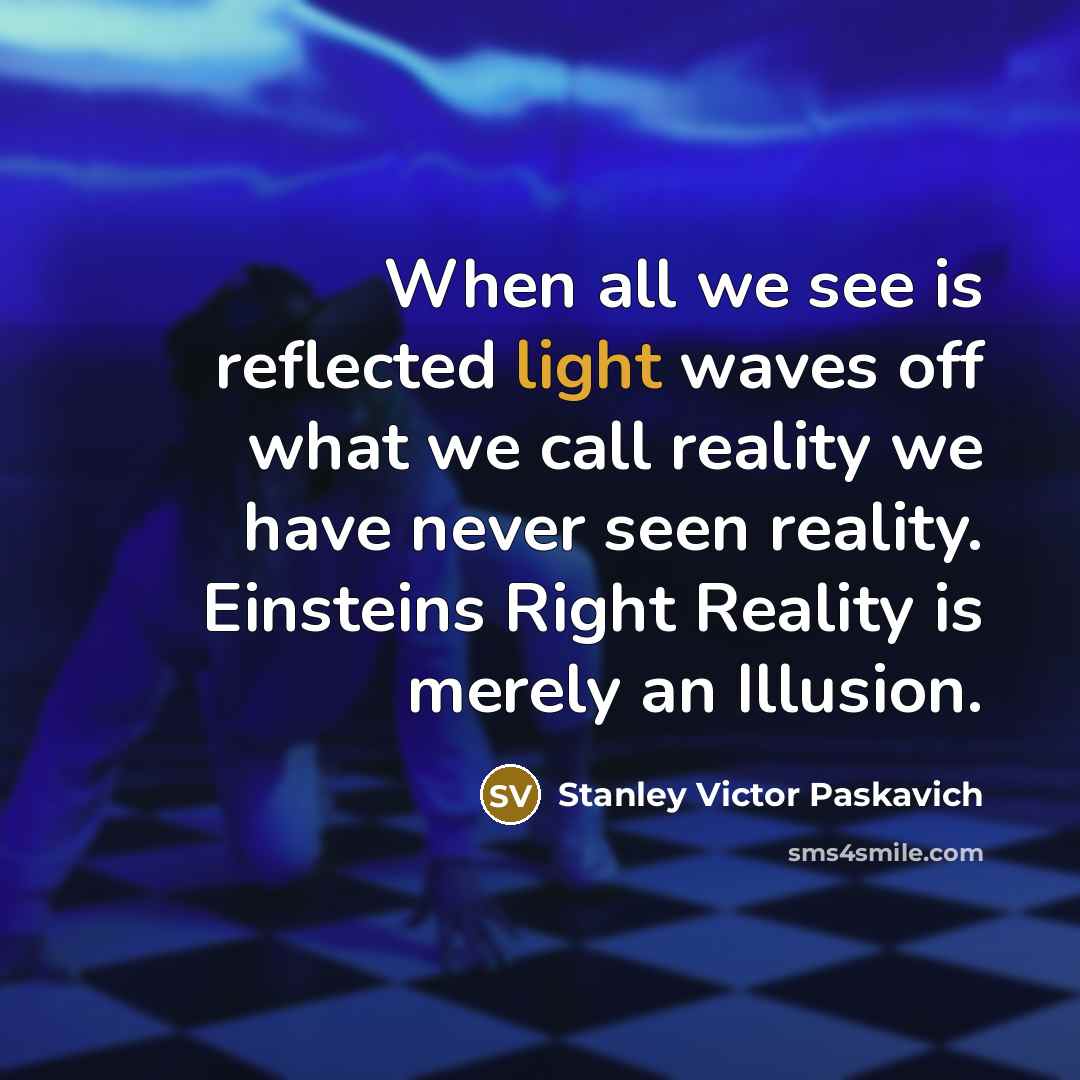 “When all we see is reflected light waves off what we call reality we have never seen reality. Einsteins Right Reality is merely an Illusion.” quote by Stanley Victor Paskavich
