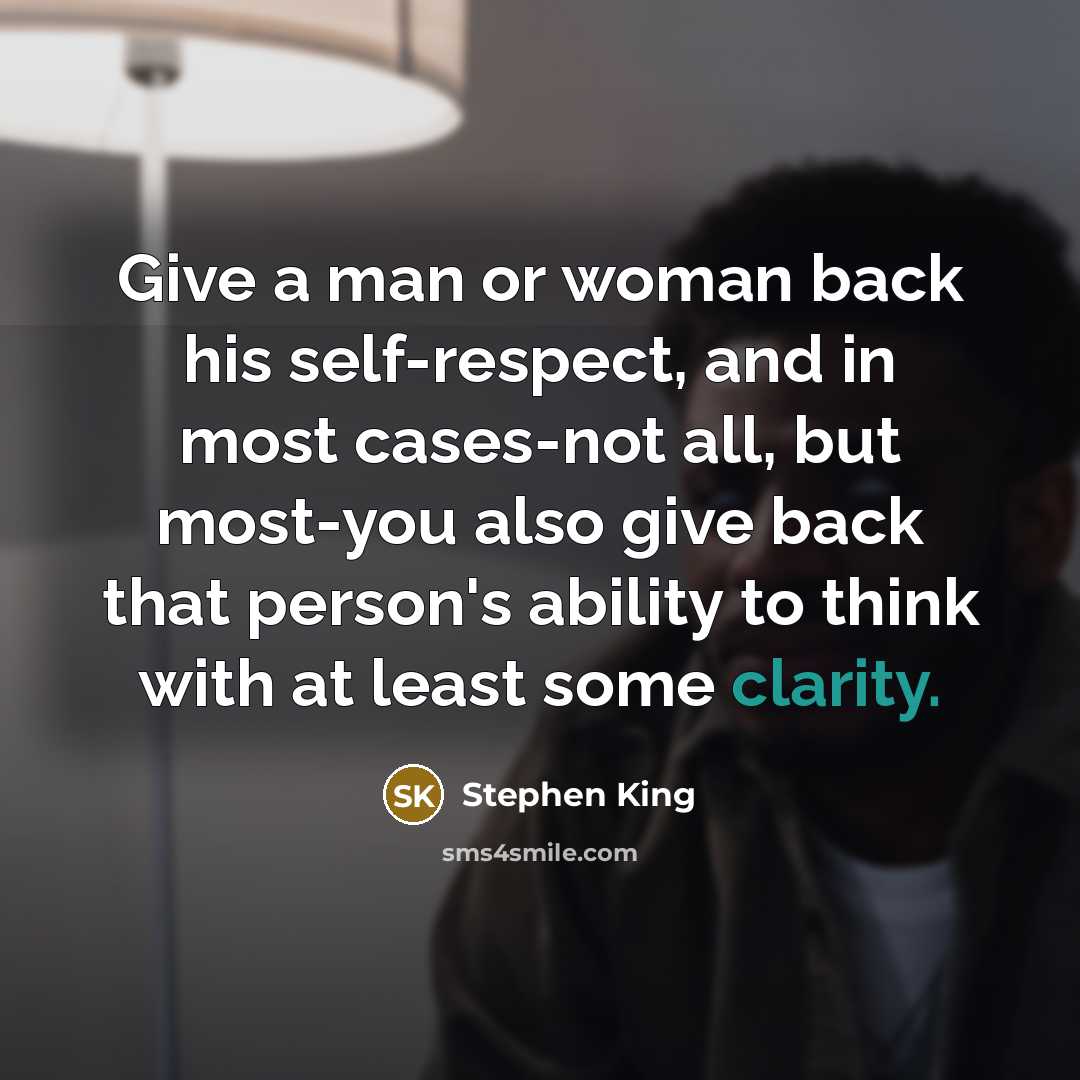 “Give a man or woman back his self-respect, and in most cases-not all, but most-you also give back that person's ability to think with at least some clarity.” quote by Stephen King