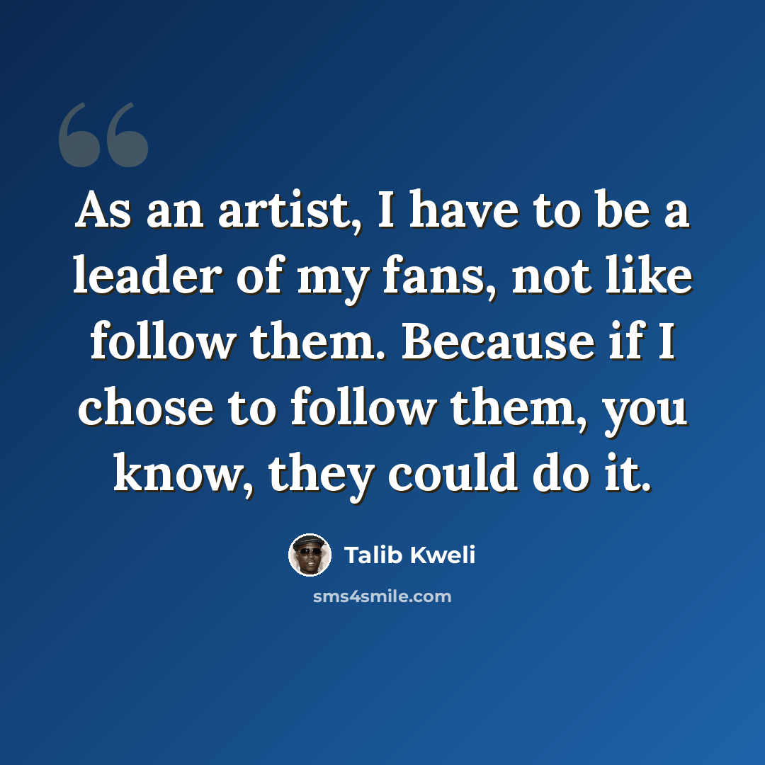 “As an artist, I have to be a leader of my fans, not like follow them. Because if I chose to follow them, you know, they could do it.” quote by Talib Kweli