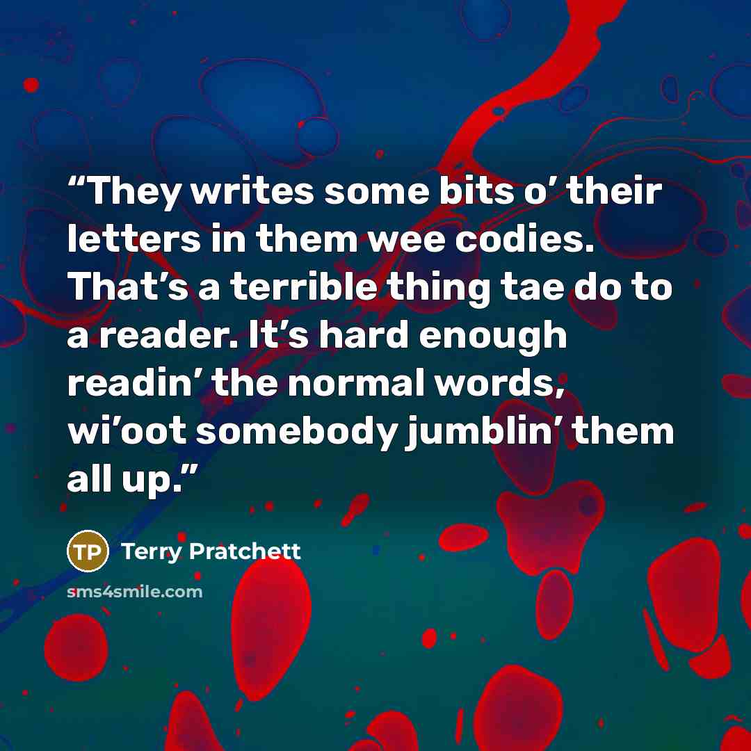 “They writes some bits o’ their letters in them wee codies. That’s a terrible thing tae do to a reader. It’s hard enough readin’ the normal words, wi’oot somebody jumblin’ them all up.” quote by Terry Pratchett