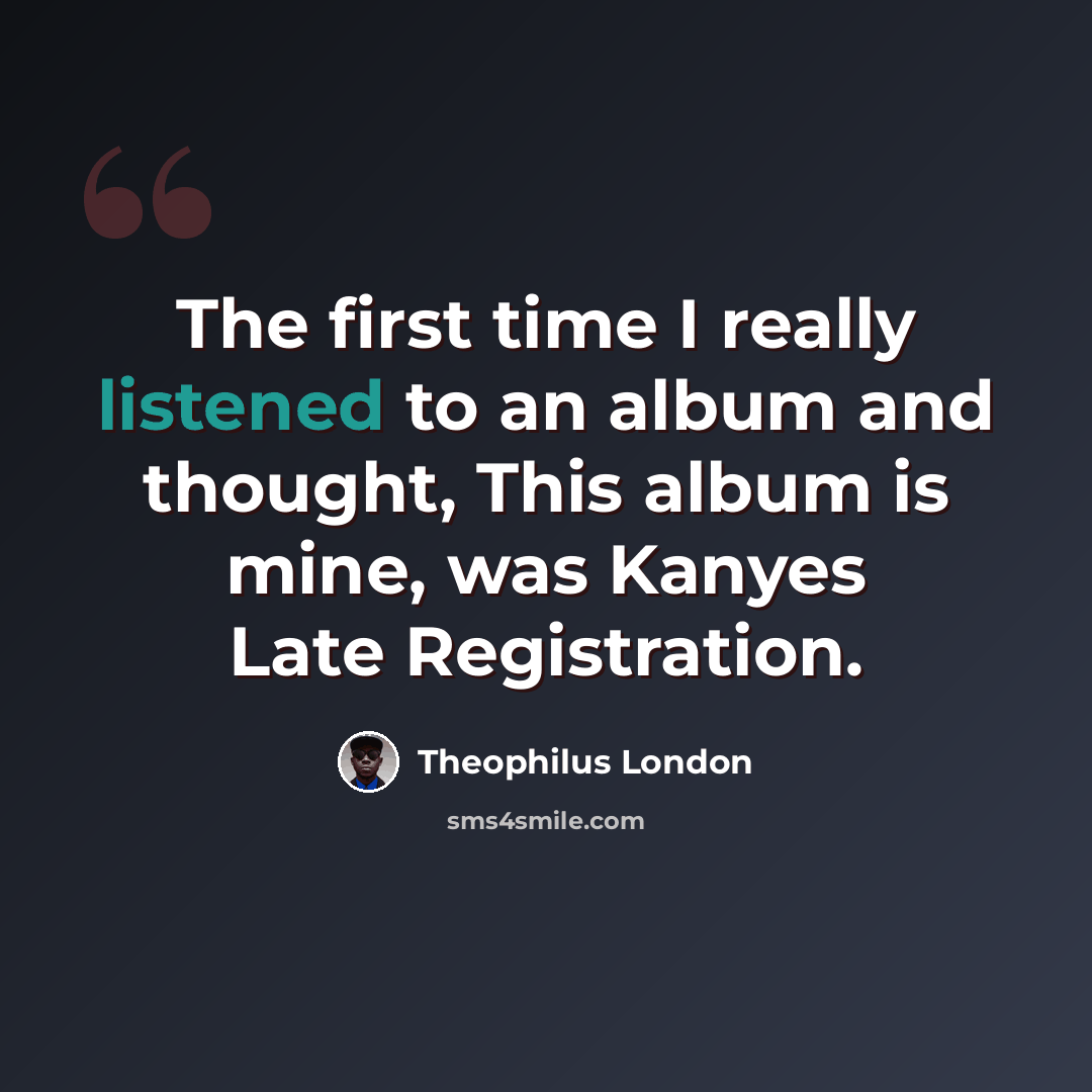 “The first time I really listened to an album and thought, This album is mine, was Kanyes Late Registration.” quote by Theophilus London